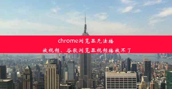 chrome浏览器无法播放视频、谷歌浏览器视频播放不了