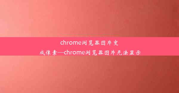 chrome浏览器图片变成像素—chrome浏览器图片无法显示