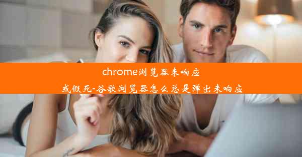 chrome浏览器未响应或假死-谷歌浏览器怎么总是弹出未响应