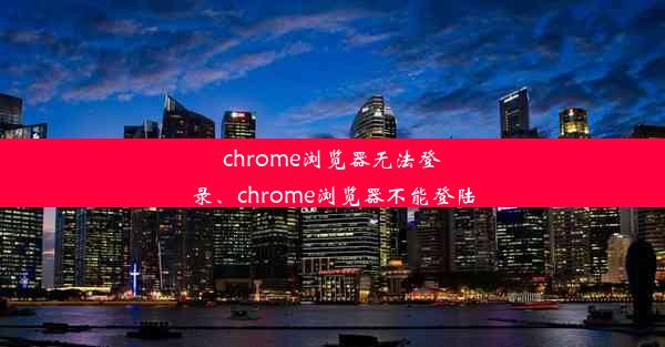 chrome浏览器无法登录、chrome浏览器不能登陆