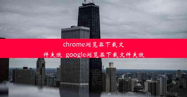 chrome浏览器下载文件失败_google浏览器下载文件失败