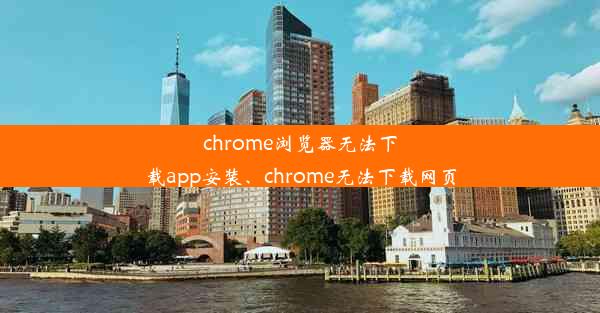 chrome浏览器无法下载app安装、chrome无法下载网页