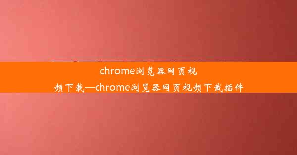 chrome浏览器网页视频下载—chrome浏览器网页视频下载插件