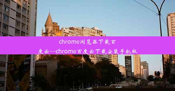 chrome浏览器下载百度云—chrome百度云下载安装手机版