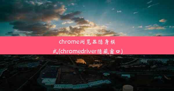 chrome浏览器隐身模式(chromedriver隐藏窗口)