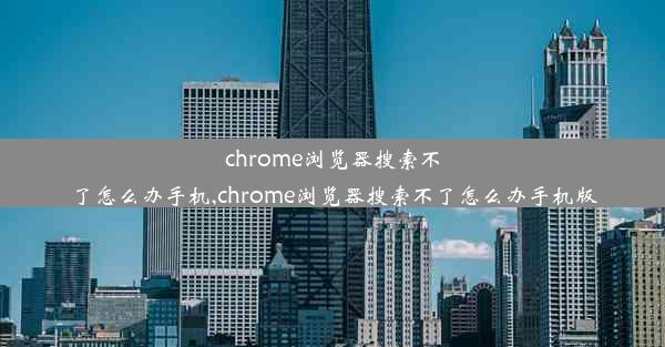 chrome浏览器搜索不了怎么办手机,chrome浏览器搜索不了怎么办手机版