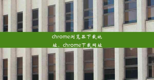 chrome浏览器下载地址、chrome下载网址