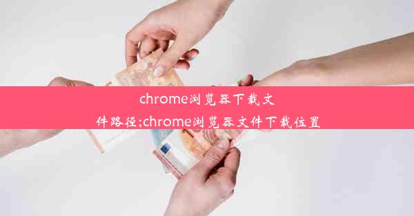 chrome浏览器下载文件路径;chrome浏览器文件下载位置