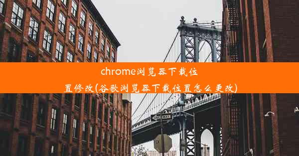 chrome浏览器下载位置修改(谷歌浏览器下载位置怎么更改)