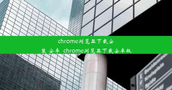 chrome浏览器下载安装 安卓_chrome浏览器下载安卓版