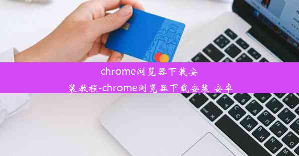 chrome浏览器下载安装教程-chrome浏览器下载安装 安卓