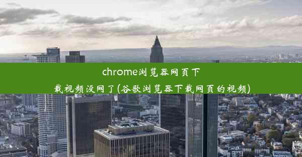 chrome浏览器网页下载视频没网了(谷歌浏览器下载网页的视频)