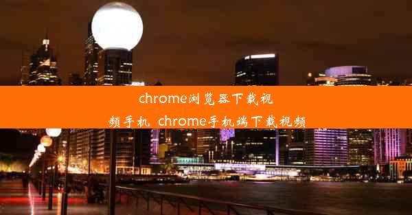 chrome浏览器下载视频手机_chrome手机端下载视频