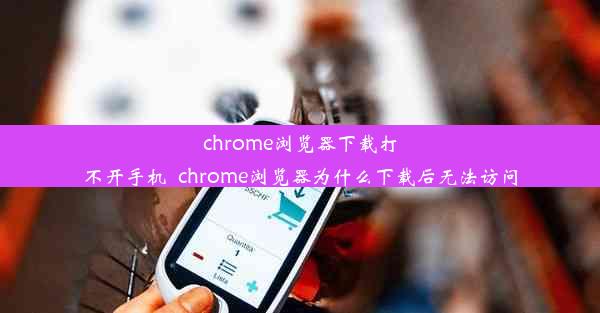 chrome浏览器下载打不开手机_chrome浏览器为什么下载后无法访问