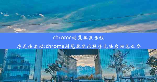 chrome浏览器显示程序无法启动;chrome浏览器显示程序无法启动怎么办