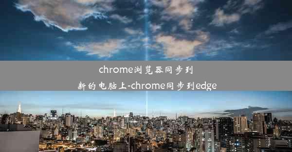 chrome浏览器同步到新的电脑上-chrome同步到edge