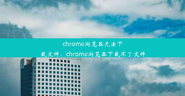 chrome浏览器无法下载文件、chrome浏览器下载不了文件