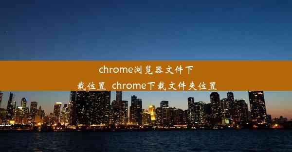 chrome浏览器文件下载位置_chrome下载文件夹位置