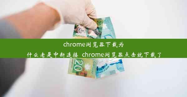 chrome浏览器下载为什么老是中断连接_chrome浏览器点击就下载了