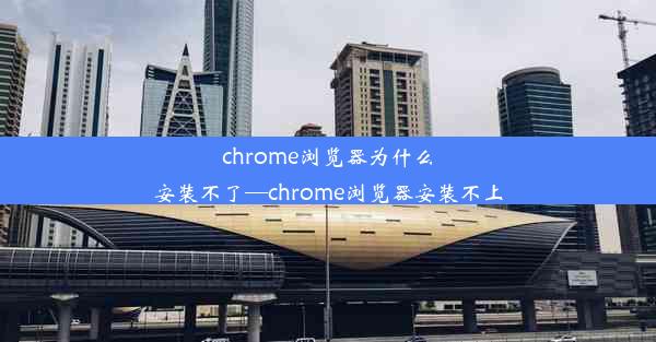 chrome浏览器为什么安装不了—chrome浏览器安装不上