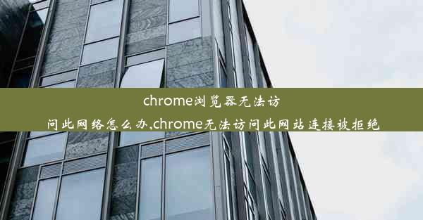 chrome浏览器无法访问此网络怎么办,chrome无法访问此网站连接被拒绝