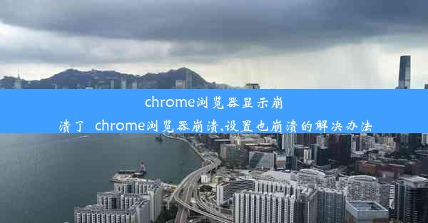 chrome浏览器显示崩溃了_chrome浏览器崩溃,设置也崩溃的解决办法