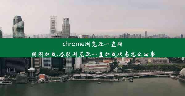 chrome浏览器一直转圈圈加载,谷歌浏览器一直加载状态怎么回事