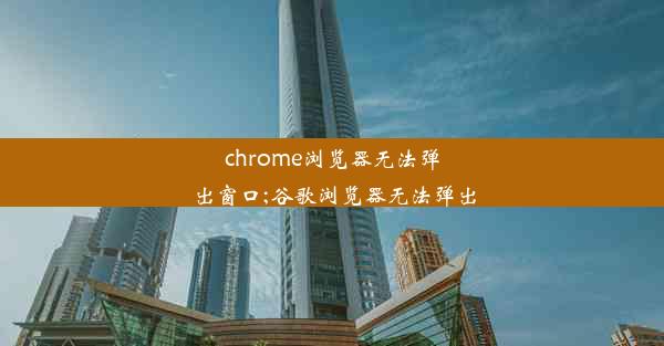 chrome浏览器无法弹出窗口;谷歌浏览器无法弹出