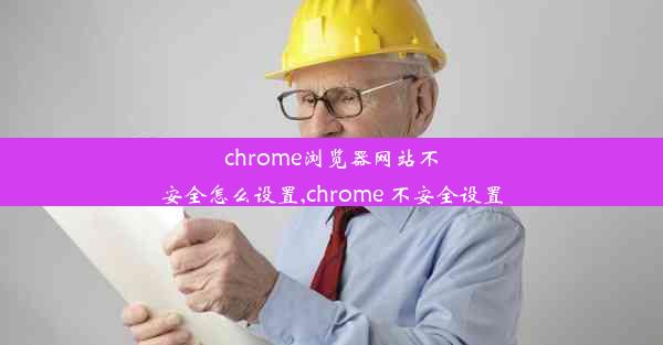 chrome浏览器网站不安全怎么设置,chrome 不安全设置