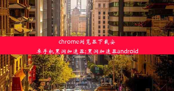 chrome浏览器下载安卓手机黑洞加速器;黑洞加速器android