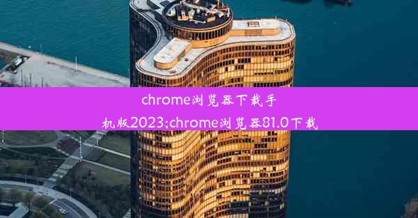 chrome浏览器下载手机版2023;chrome浏览器81.0下载