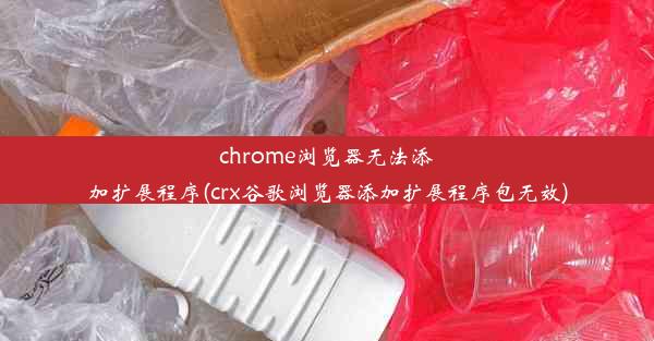 chrome浏览器无法添加扩展程序(crx谷歌浏览器添加扩展程序包无效)