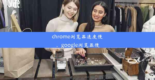 chrome浏览器速度慢、google浏览器慢