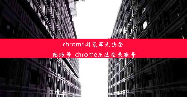 chrome浏览器无法登陆账号_chrome无法登录账号