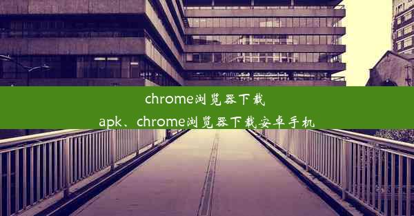 chrome浏览器下载 apk、chrome浏览器下载安卓手机