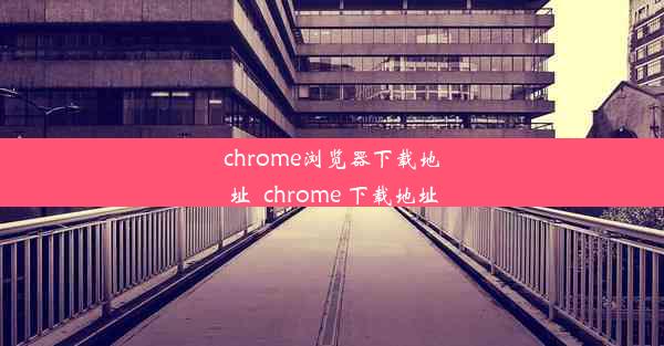 chrome浏览器下载地址_chrome 下载地址