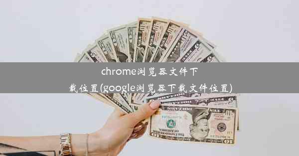 chrome浏览器文件下载位置(google浏览器下载文件位置)