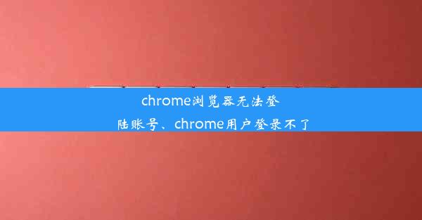 chrome浏览器无法登陆账号、chrome用户登录不了