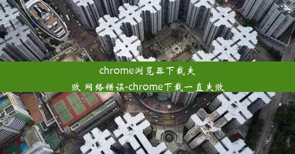 chrome浏览器下载失败 网络错误-chrome下载一直失败