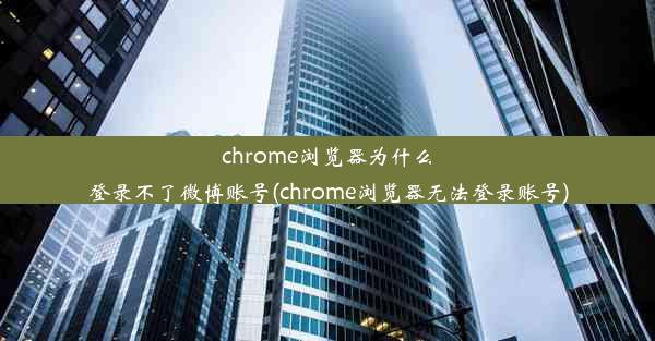 chrome浏览器为什么登录不了微博账号(chrome浏览器无法登录账号)