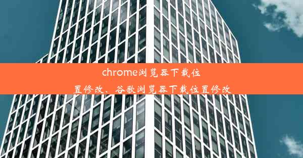 chrome浏览器下载位置修改、谷歌浏览器下载位置修改