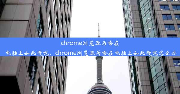 chrome浏览器为啥在电脑上如此慢呢、chrome浏览器为啥在电脑上如此慢呢怎么办