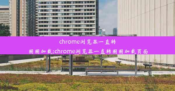 chrome浏览器一直转圈圈加载;chrome浏览器一直转圈圈加载页面