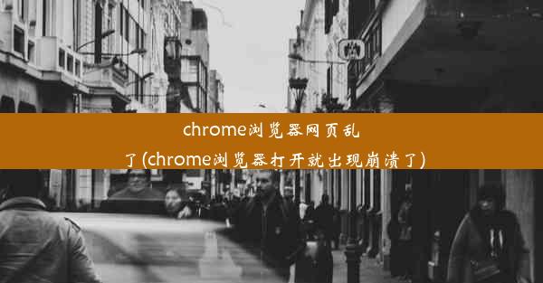 chrome浏览器网页乱了(chrome浏览器打开就出现崩溃了)