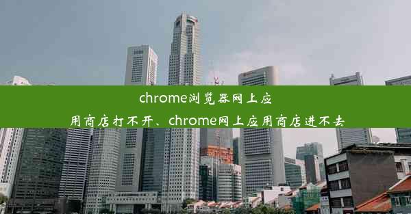 chrome浏览器网上应用商店打不开、chrome网上应用商店进不去