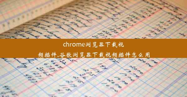 chrome浏览器下载视频插件,谷歌浏览器下载视频插件怎么用