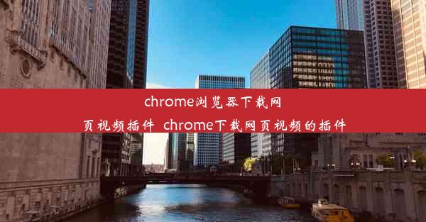 chrome浏览器下载网页视频插件_chrome下载网页视频的插件