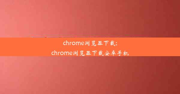 chrome浏览器下载;chrome浏览器下载安卓手机