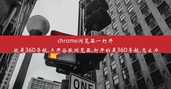 chrome浏览器一打开就是360导航,点开谷歌浏览器,打开的是360导航,怎么办