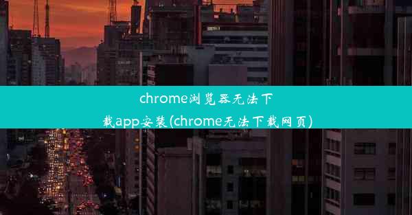 chrome浏览器无法下载app安装(chrome无法下载网页)